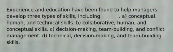 Experience and education have been found to help managers develop three types of skills, including _______. a) conceptual, human, and technical skills. b) collaborative, human, and conceptual skills. c) decision-making, team-building, and conflict management. d) technical, decision-making, and team-building skills.