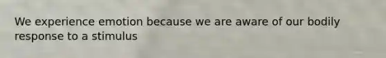 We experience emotion because we are aware of our bodily response to a stimulus
