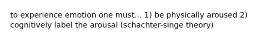 to experience emotion one must... 1) be physically aroused 2) cognitively label the arousal (schachter-singe theory)