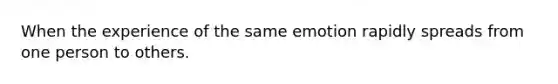 When the experience of the same emotion rapidly spreads from one person to others.