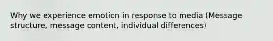 Why we experience emotion in response to media (Message structure, message content, individual differences)