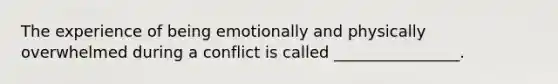 The experience of being emotionally and physically overwhelmed during a conflict is called ________________.