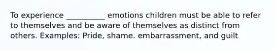 To experience __________ emotions children must be able to refer to themselves and be aware of themselves as distinct from others. Examples: Pride, shame. embarrassment, and guilt