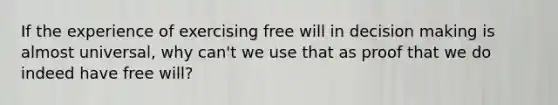 If the experience of exercising free will in decision making is almost universal, why can't we use that as proof that we do indeed have free will?