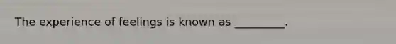 The experience of feelings is known as _________.