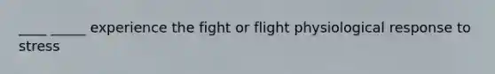 ____ _____ experience the fight or flight physiological response to stress