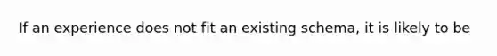 If an experience does not fit an existing schema, it is likely to be