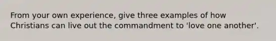 From your own experience, give three examples of how Christians can live out the commandment to 'love one another'.