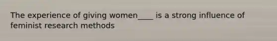 The experience of giving women____ is a strong influence of feminist research methods