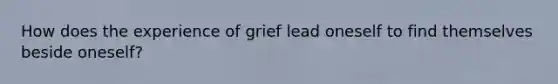 How does the experience of grief lead oneself to find themselves beside oneself?