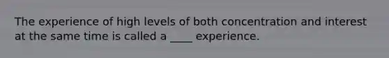 The experience of high levels of both concentration and interest at the same time is called a ____ experience.