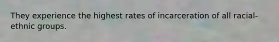 They experience the highest rates of incarceration of all racial-ethnic groups.