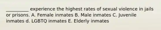 __________ experience the highest rates of sexual violence in jails or prisons. A. Female inmates B. Male inmates C. Juvenile inmates d. LGBTQ inmates E. Elderly inmates