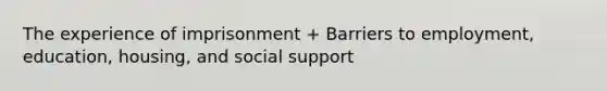 The experience of imprisonment + Barriers to employment, education, housing, and social support