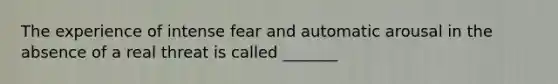 The experience of intense fear and automatic arousal in the absence of a real threat is called _______