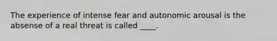 The experience of intense fear and autonomic arousal is the absense of a real threat is called ____.