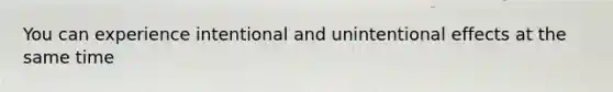 You can experience intentional and unintentional effects at the same time