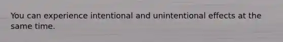 You can experience intentional and unintentional effects at the same time.