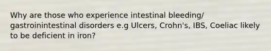 Why are those who experience intestinal bleeding/ gastroinintestinal disorders e.g Ulcers, Crohn's, IBS, Coeliac likely to be deficient in iron?