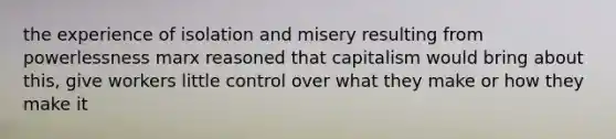 the experience of isolation and misery resulting from powerlessness marx reasoned that capitalism would bring about this, give workers little control over what they make or how they make it