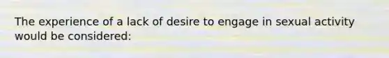 The experience of a lack of desire to engage in sexual activity would be considered: