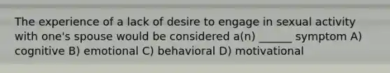 The experience of a lack of desire to engage in sexual activity with one's spouse would be considered a(n) ______ symptom A) cognitive B) emotional C) behavioral D) motivational