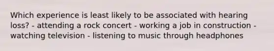 Which experience is least likely to be associated with hearing loss? - attending a rock concert - working a job in construction - watching television - listening to music through headphones