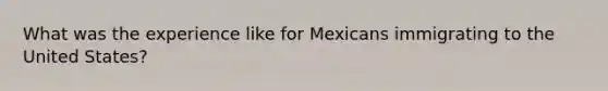 What was the experience like for Mexicans immigrating to the United States?