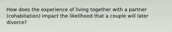 How does the experience of living together with a partner (cohabitation) impact the likelihood that a couple will later divorce?