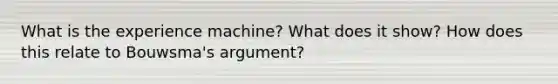 What is the experience machine? What does it show? How does this relate to Bouwsma's argument?