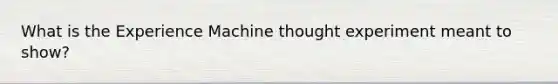 What is the Experience Machine thought experiment meant to show?