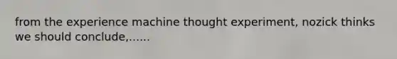from the experience machine thought experiment, nozick thinks we should conclude,......