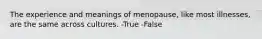 The experience and meanings of menopause, like most illnesses, are the same across cultures. -True -False