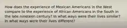 How does the experience of Mexican Americans in the West compare to the experience of African Americans in the South in the late nineteen century? In what ways were their lives similar? In what ways were their lives different?