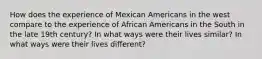 How does the experience of Mexican Americans in the west compare to the experience of African Americans in the South in the late 19th century? In what ways were their lives similar? In what ways were their lives different?