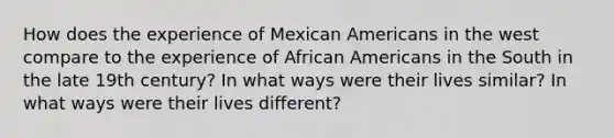 How does the experience of Mexican Americans in the west compare to the experience of African Americans in the South in the late 19th century? In what ways were their lives similar? In what ways were their lives different?