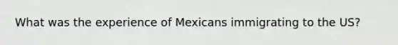 What was the experience of Mexicans immigrating to the US?