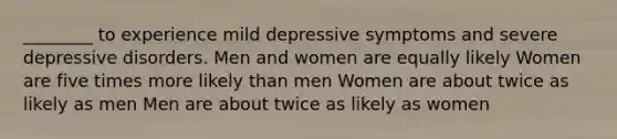 ________ to experience mild depressive symptoms and severe depressive disorders. Men and women are equally likely Women are five times more likely than men Women are about twice as likely as men Men are about twice as likely as women