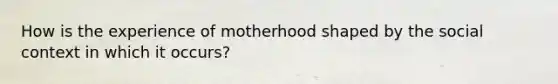 How is the experience of motherhood shaped by the social context in which it occurs?