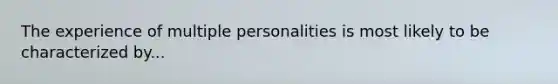 The experience of multiple personalities is most likely to be characterized by...