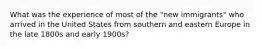 What was the experience of most of the "new immigrants" who arrived in the United States from southern and eastern Europe in the late 1800s and early 1900s?