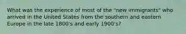 What was the experience of most of the "new immigrants" who arrived in the United States from the southern and eastern Europe in the late 1800's and early 1900's?