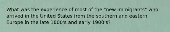 What was the experience of most of the "new immigrants" who arrived in the United States from the southern and eastern Europe in the late 1800's and early 1900's?