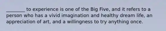 ________ to experience is one of the Big Five, and it refers to a person who has a vivid imagination and healthy dream life, an appreciation of art, and a willingness to try anything once.