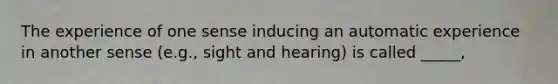 The experience of one sense inducing an automatic experience in another sense (e.g., sight and hearing) is called _____,