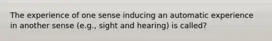 The experience of one sense inducing an automatic experience in another sense (e.g., sight and hearing) is called?