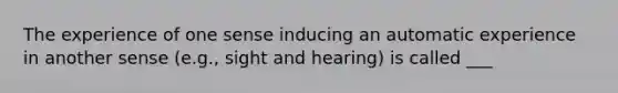 The experience of one sense inducing an automatic experience in another sense (e.g., sight and hearing) is called ___