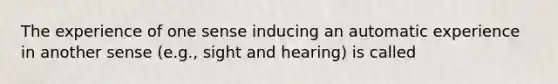 The experience of one sense inducing an automatic experience in another sense (e.g., sight and hearing) is called