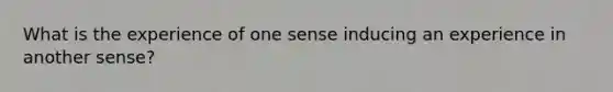 What is the experience of one sense inducing an experience in another sense?