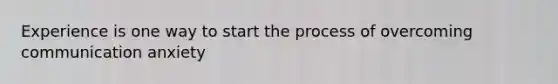 Experience is one way to start the process of overcoming communication anxiety